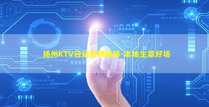 扬州KTV日结招聘模特-本地生意好场