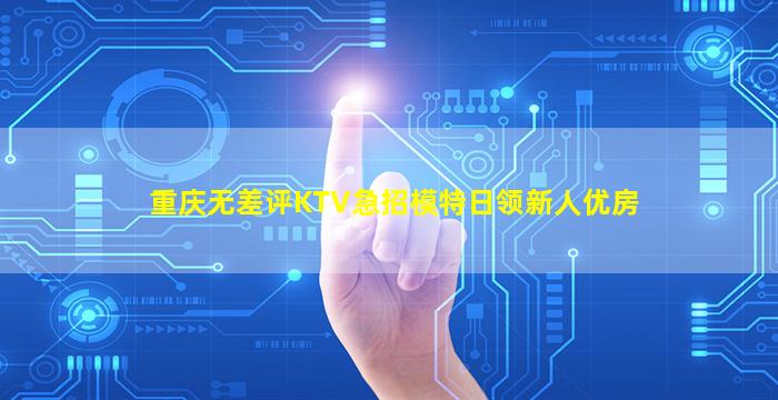 重庆无差评KTV急招模特日领新人优房